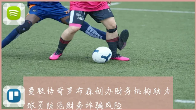 曼联传奇罗布森创办财务机构助力球员防范财务诈骗风险