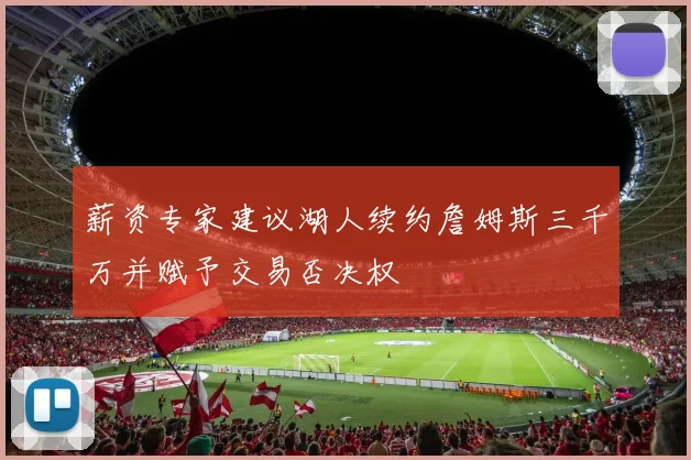 薪资专家建议湖人续约詹姆斯三千万并赋予交易否决权