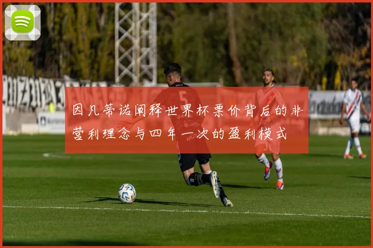 因凡蒂诺阐释世界杯票价背后的非营利理念与四年一次的盈利模式
