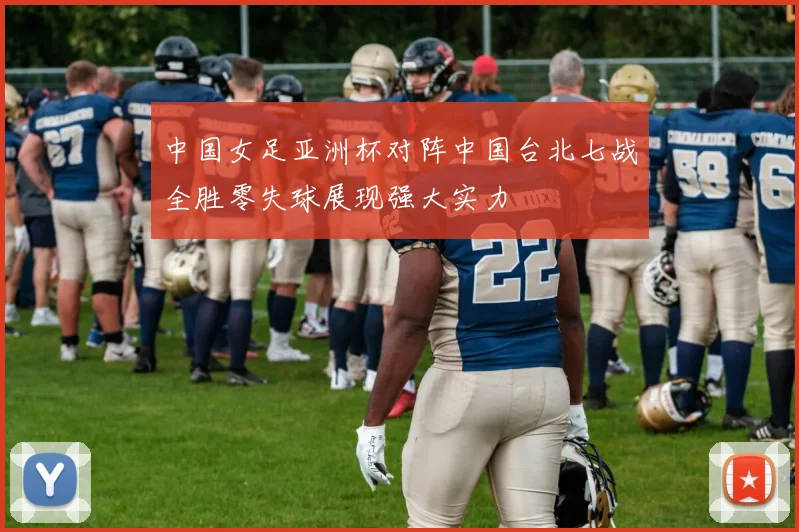 中国女足亚洲杯对阵中国台北七战全胜零失球展现强大实力