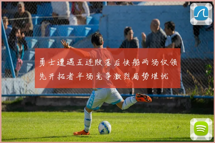 勇士遭遇五连败落后快船两场仅领先开拓者半场竞争激烈局势堪忧