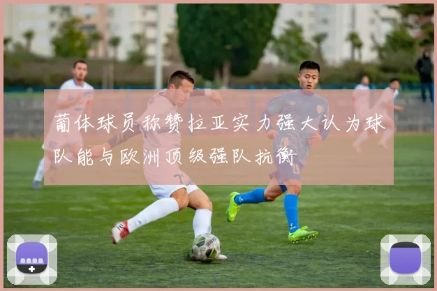葡体球员称赞拉亚实力强大认为球队能与欧洲顶级强队抗衡