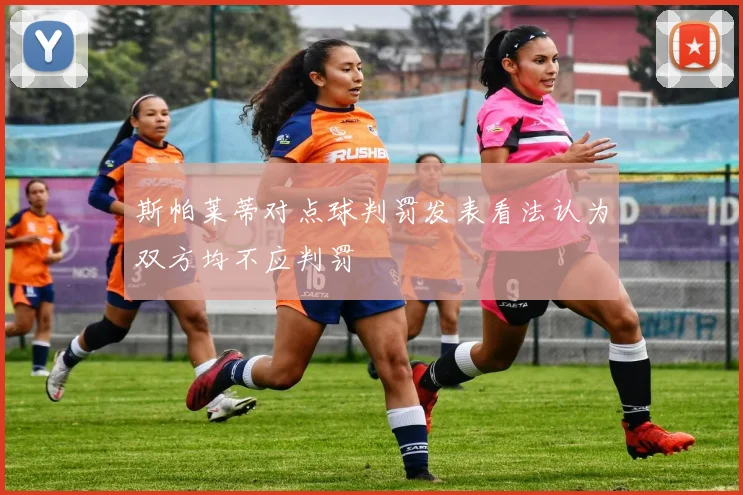 斯帕莱蒂对点球判罚发表看法认为双方均不应判罚