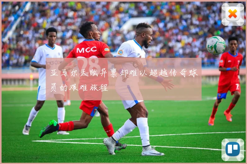 亚马尔天赋异禀却难以超越传奇球员的艰难旅程