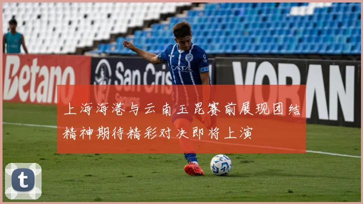 上海海港与云南玉昆赛前展现团结精神期待精彩对决即将上演