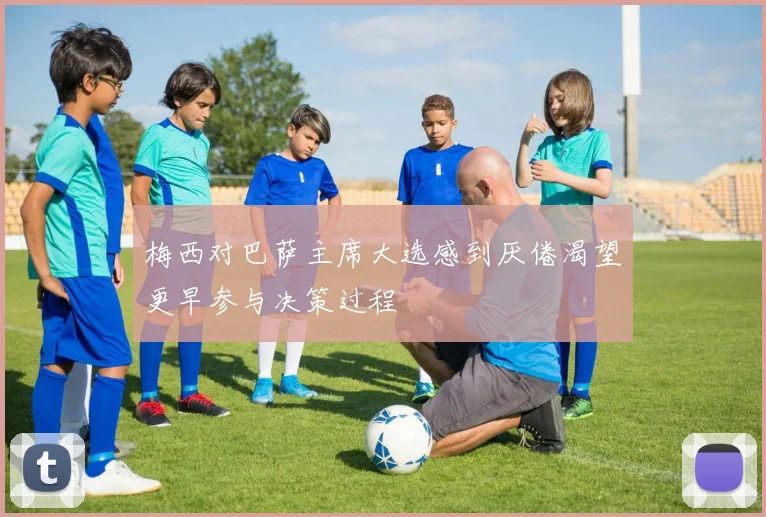 梅西对巴萨主席大选感到厌倦渴望更早参与决策过程