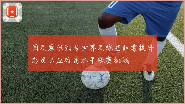 国足意识到与世界足球差距需提升态度以应对高水平联赛挑战