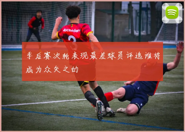 季后赛次轮表现最差球员评选谁将成为众矢之的
