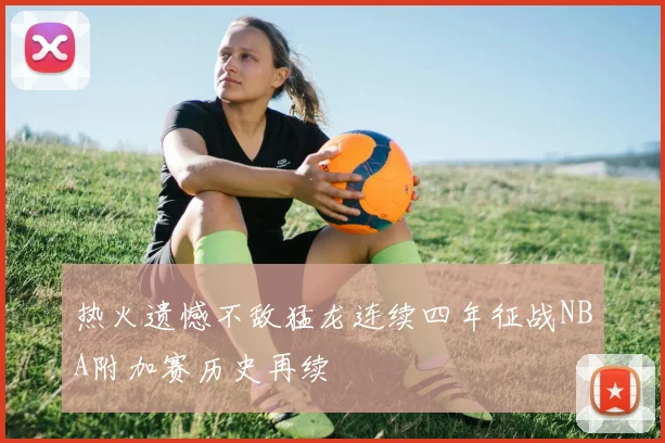 热火遗憾不敌猛龙连续四年征战NBA附加赛历史再续