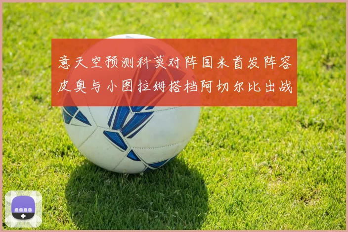 意天空预测科莫对阵国米首发阵容皮奥与小图拉姆搭档阿切尔比出战