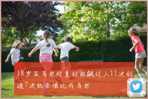 18岁亚马尔对皇社狂飙过人11次创造7次机会堪比内马尔