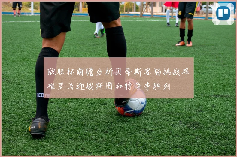 欧联杯前瞻分析贝蒂斯客场挑战艰难罗马迎战斯图加特争夺胜利