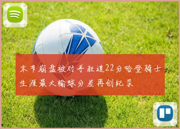 末节崩盘被对手狂追22分哈登骑士生涯最大输球分差再创纪录