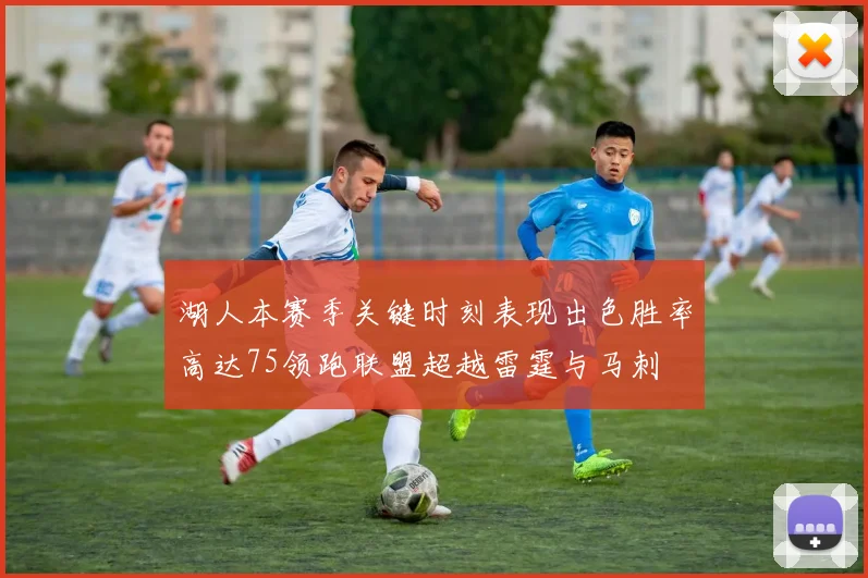 湖人本赛季关键时刻表现出色胜率高达75领跑联盟超越雷霆与马刺