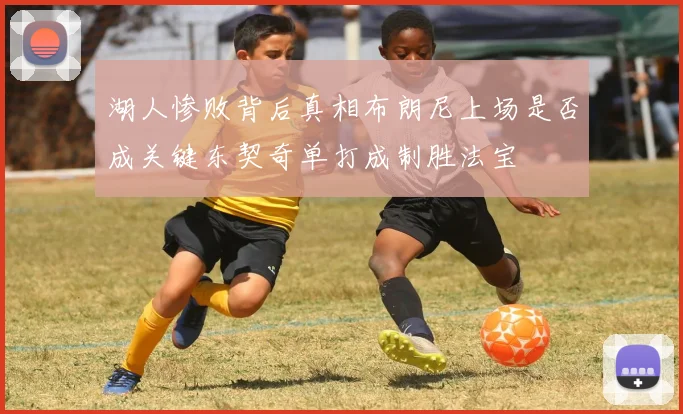 湖人惨败背后真相布朗尼上场是否成关键东契奇单打成制胜法宝