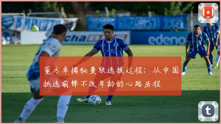 董方卓揭秘曼联选拔过程：从中国挑选前锋不改年龄的心路历程