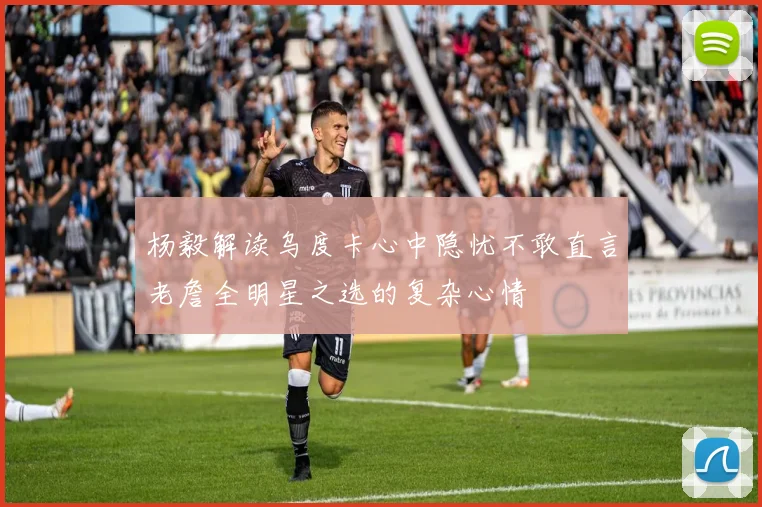 杨毅解读乌度卡心中隐忧不敢直言老詹全明星之选的复杂心情
