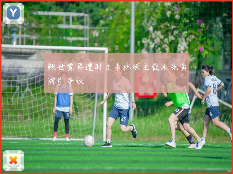 鲍世蒙再遭肘击韦林顿主裁未亮黄牌引争议