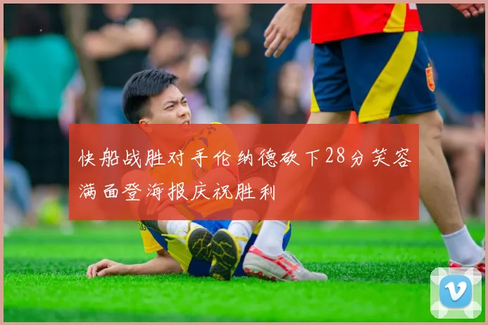 快船战胜对手伦纳德砍下28分笑容满面登海报庆祝胜利