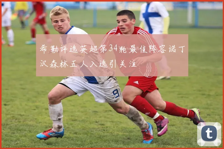 希勒评选英超第34轮最佳阵容诺丁汉森林五人入选引关注