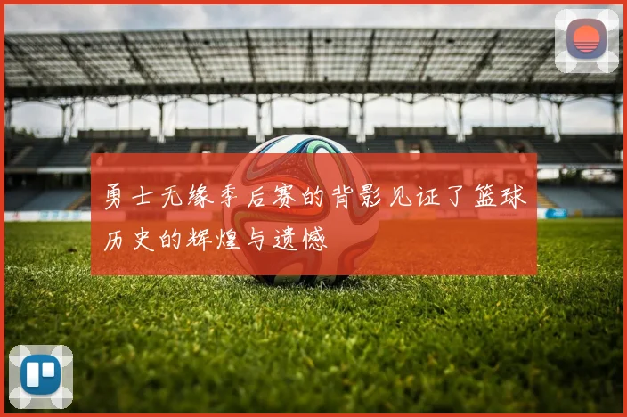 勇士无缘季后赛的背影见证了篮球历史的辉煌与遗憾