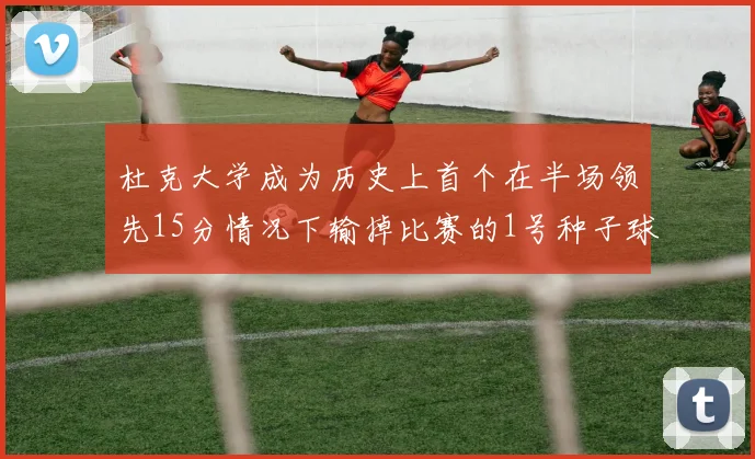 杜克大学成为历史上首个在半场领先15分情况下输掉比赛的1号种子球队