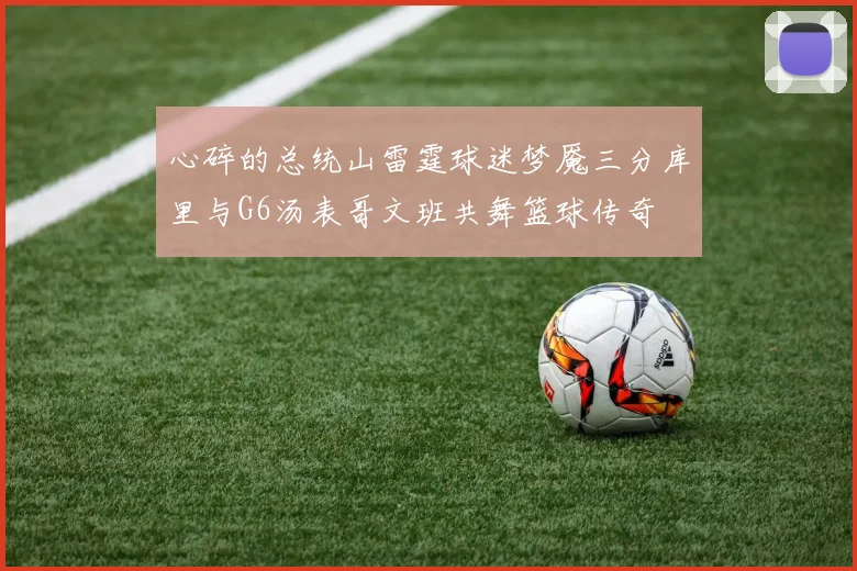 心碎的总统山雷霆球迷梦魇三分库里与G6汤表哥文班共舞篮球传奇