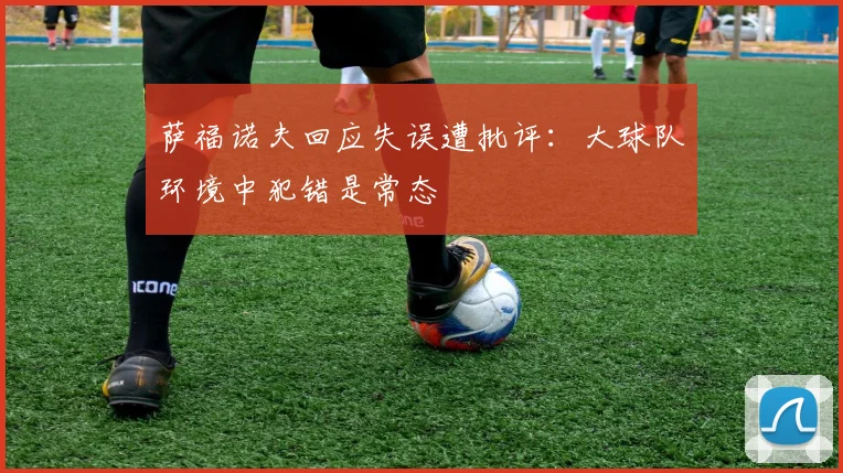 萨福诺夫回应失误遭批评：大球队环境中犯错是常态