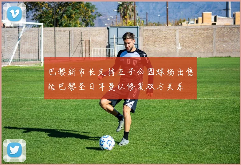 巴黎新市长支持王子公园球场出售给巴黎圣日耳曼以修复双方关系