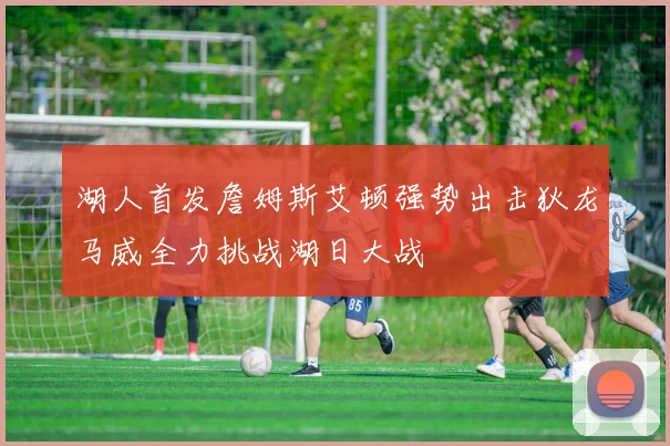 湖人首发詹姆斯艾顿强势出击狄龙马威全力挑战湖日大战
