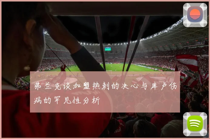 弗兰克谈加盟热刺的决心与库卢伤病的罕见性分析