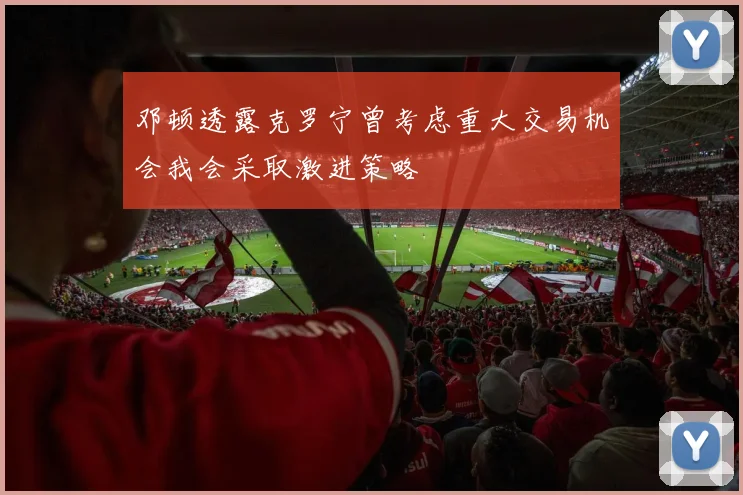 邓顿透露克罗宁曾考虑重大交易机会我会采取激进策略