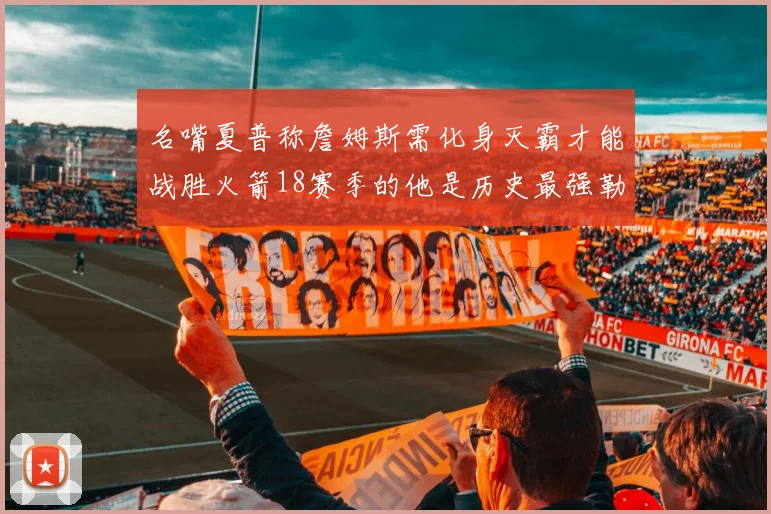 名嘴夏普称詹姆斯需化身灭霸才能战胜火箭18赛季的他是历史最强勒布朗