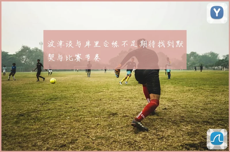 波津谈与库里合练不足期待找到默契与比赛节奏