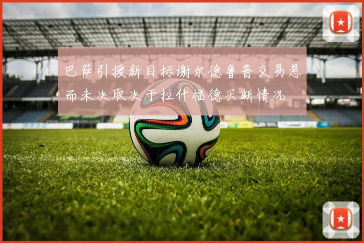 巴萨引援新目标谢尔德鲁普交易悬而未决取决于拉什福德买断情况