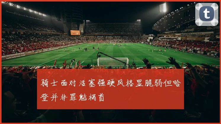 骑士面对活塞强硬风格显脆弱但哈登并非罪魁祸首