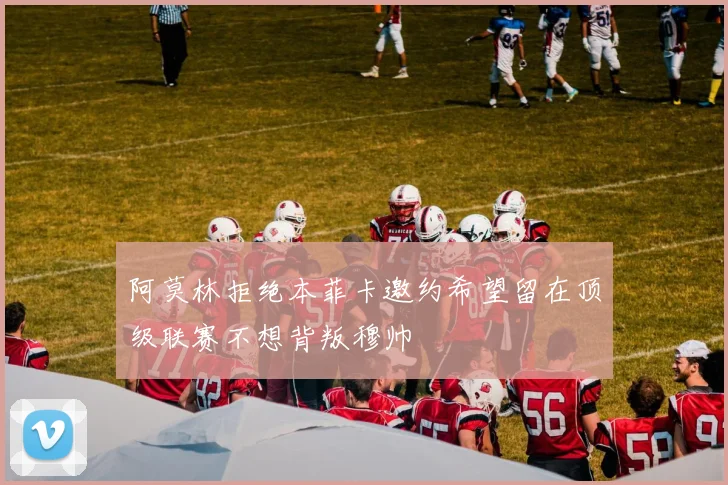 阿莫林拒绝本菲卡邀约希望留在顶级联赛不想背叛穆帅
