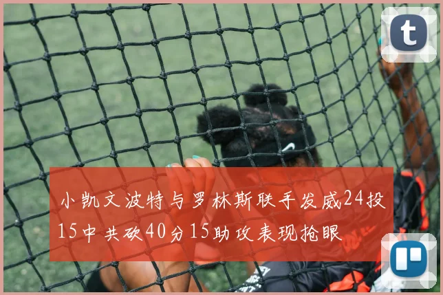 小凯文波特与罗林斯联手发威24投15中共砍40分15助攻表现抢眼