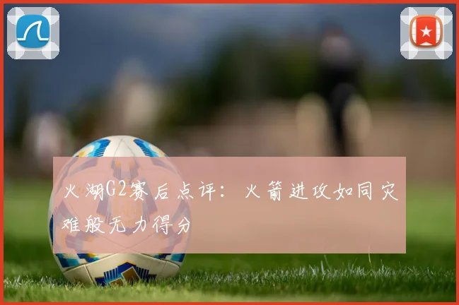 火湖G2赛后点评：火箭进攻如同灾难般无力得分