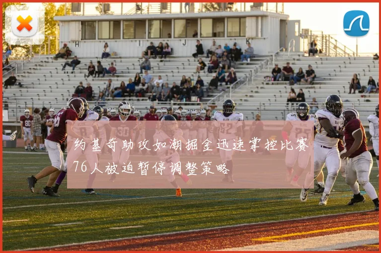 约基奇助攻如潮掘金迅速掌控比赛76人被迫暂停调整策略