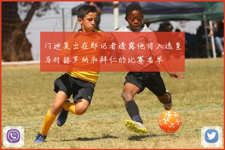 门迪复出在即记者透露他将入选皇马对赫罗纳和拜仁的比赛名单