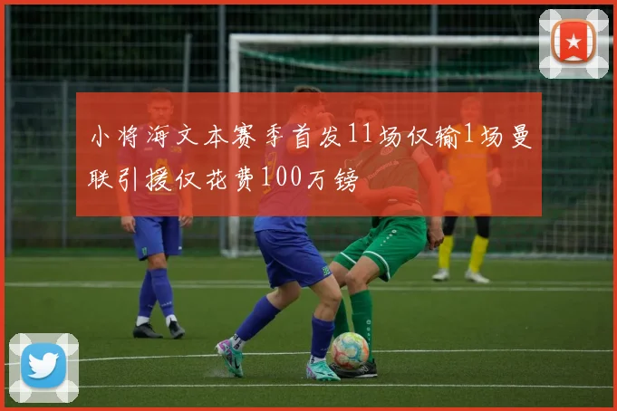 小将海文本赛季首发11场仅输1场曼联引援仅花费100万镑