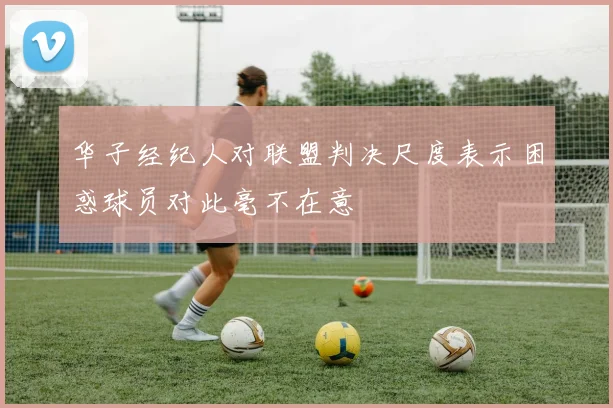华子经纪人对联盟判决尺度表示困惑球员对此毫不在意