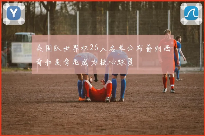 美国队世界杯26人名单公布普利西奇和麦肯尼成为核心球员