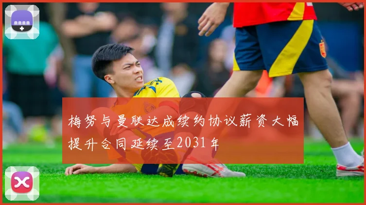 梅努与曼联达成续约协议薪资大幅提升合同延续至2031年