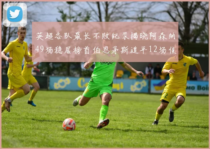 英超各队最长不败纪录揭晓阿森纳49场稳居榜首伯恩茅斯追平12场佳绩