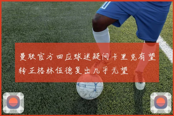 曼联官方回应球迷疑问卡里克有望转正格林伍德复出几乎无望